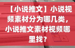 【小說(shuō)推文】小說(shuō)視頻素材分為哪幾類(lèi)，小說(shuō)推文素材視頻哪里找？