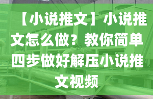 【小說(shuō)推文】小說(shuō)推文怎么做？教你簡(jiǎn)單四步做好解壓小說(shuō)推文視頻