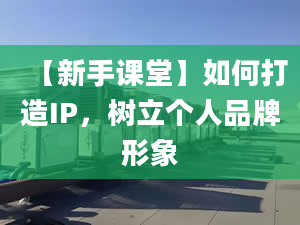 【新手課堂】如何打造IP，樹立個(gè)人品牌形象