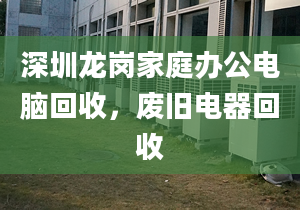 深圳龍崗家庭辦公電腦回收，廢舊電器回收