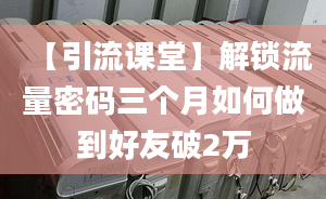 【引流課堂】解鎖流量密碼三個月如何做到好友破2萬