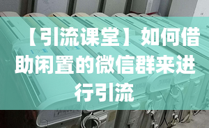 【引流課堂】如何借助閑置的微信群來進行引流