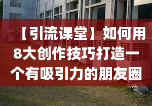 【引流課堂】如何用8大創(chuàng)作技巧打造一個有吸引力的朋友圈