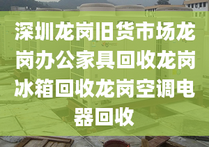 深圳龍崗舊貨市場(chǎng)龍崗辦公家具回收龍崗冰箱回收龍崗空調(diào)電器回收