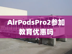 AirPodsPro2參加教育優(yōu)惠嗎