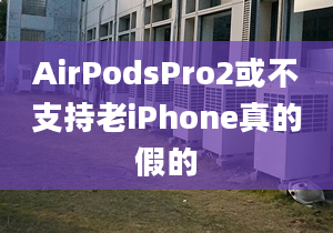 AirPodsPro2或不支持老iPhone真的假的