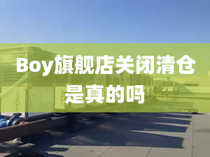 Boy旗艦店關(guān)閉清倉是真的嗎