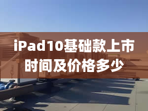 iPad10基礎(chǔ)款上市時(shí)間及價(jià)格多少