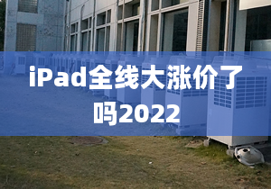 iPad全線(xiàn)大漲價(jià)了嗎2022