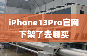 iPhone13Pro官網(wǎng)下架了去哪買