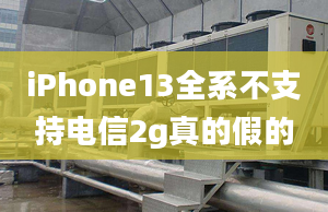 iPhone13全系不支持電信2g真的假的