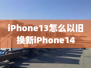 iPhone13怎么以舊換新iPhone14