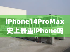 iPhone14ProMax史上最重iPhone嗎