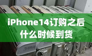 iPhone14訂購之后什么時候到貨