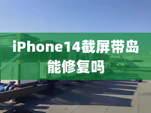 iPhone14截屏帶島能修復(fù)嗎