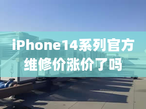 iPhone14系列官方維修價(jià)漲價(jià)了嗎