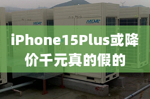 iPhone15Plus或降價千元真的假的