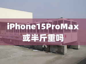 iPhone15ProMax或半斤重嗎