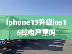 iphone13升級ios16掉電嚴(yán)重嗎