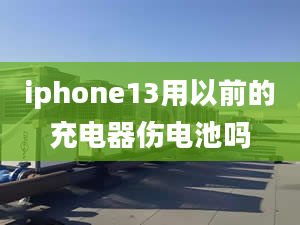 iphone13用以前的充電器傷電池嗎