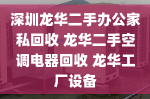 深圳龍華二手辦公家私回收 龍華二手空調(diào)電器回收 龍華工廠設(shè)備