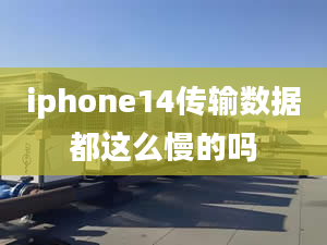 iphone14傳輸數(shù)據(jù)都這么慢的嗎