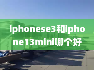 iphonese3和iphone13mini哪個好