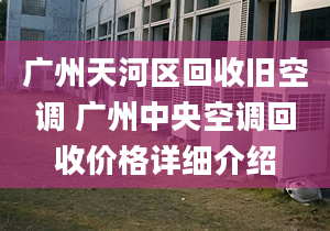 廣州天河區(qū)回收舊空調(diào) 廣州中央空調(diào)回收價格詳細(xì)介紹