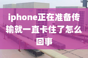 iphone正在準(zhǔn)備傳輸就一直卡住了怎么回事