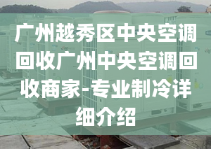 廣州越秀區(qū)中央空調回收廣州中央空調回收商家-專業(yè)制冷詳細介紹