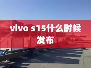 vivo s15什么時(shí)候發(fā)布