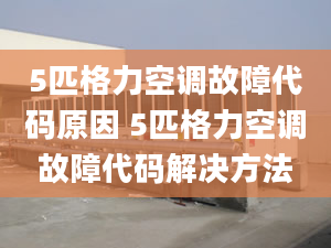 5匹格力空調(diào)故障代碼原因 5匹格力空調(diào)故障代碼解決方法