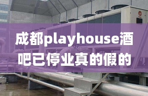 成都playhouse酒吧已停業(yè)真的假的