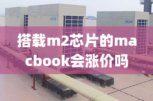 搭載m2芯片的macbook會漲價嗎