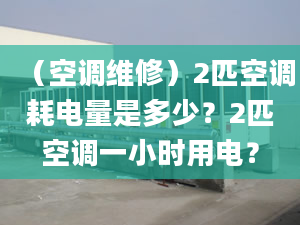 （空調(diào)維修）2匹空調(diào)耗電量是多少？2匹空調(diào)一小時用電？