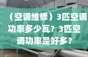 （空調(diào)維修）3匹空調(diào)功率多少瓦？3匹空調(diào)功率是好多？