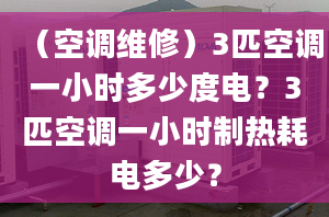 （空調(diào)維修）3匹空調(diào)一小時多少度電？3匹空調(diào)一小時制熱耗電多少？