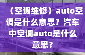 （空調(diào)維修）auto空調(diào)是什么意思？汽車中空調(diào)auto是什么意思？