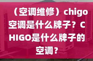 （空調(diào)維修）chigo空調(diào)是什么牌子？CHIGO是什么牌子的空調(diào)？