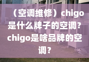 （空調(diào)維修）chigo是什么牌子的空調(diào)？chigo是啥品牌的空調(diào)？