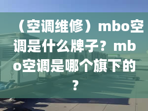 （空調(diào)維修）mbo空調(diào)是什么牌子？mbo空調(diào)是哪個旗下的？