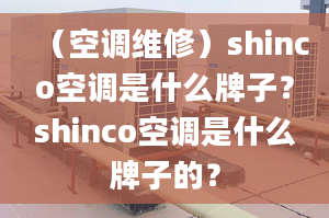 （空調(diào)維修）shinco空調(diào)是什么牌子？shinco空調(diào)是什么牌子的？