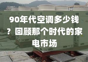 90年代空調(diào)多少錢？回顧那個時代的家電市場