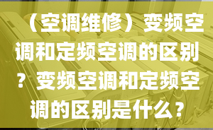 （空調(diào)維修）變頻空調(diào)和定頻空調(diào)的區(qū)別？變頻空調(diào)和定頻空調(diào)的區(qū)別是什么？