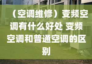 （空調(diào)維修）變頻空調(diào)有什么好處 變頻空調(diào)和普通空調(diào)的區(qū)別