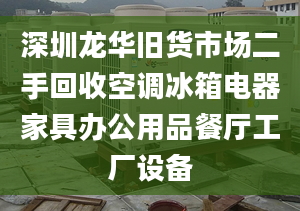 深圳龍華舊貨市場二手回收空調(diào)冰箱電器家具辦公用品餐廳工廠設(shè)備