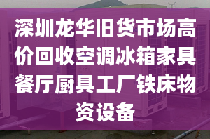 深圳龍華舊貨市場高價回收空調(diào)冰箱家具餐廳廚具工廠鐵床物資設(shè)備