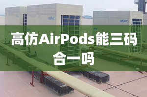 高仿AirPods能三碼合一嗎