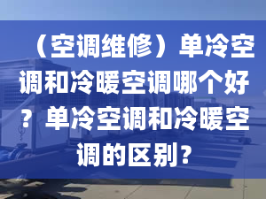 （空調(diào)維修）單冷空調(diào)和冷暖空調(diào)哪個好？單冷空調(diào)和冷暖空調(diào)的區(qū)別？