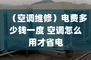 （空調(diào)維修）電費(fèi)多少錢(qián)一度 空調(diào)怎么用才省電